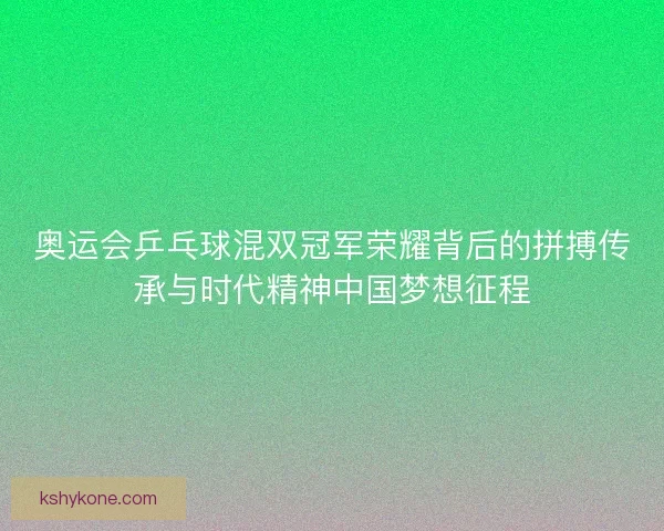 奥运会乒乓球混双冠军荣耀背后的拼搏传承与时代精神中国梦想征程