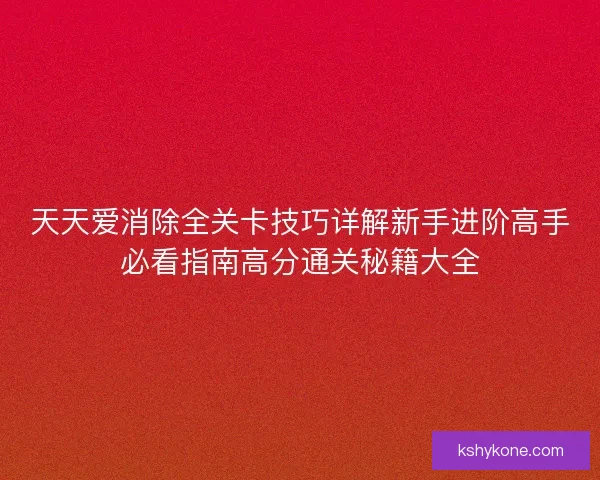 天天爱消除全关卡技巧详解新手进阶高手必看指南高分通关秘籍大全