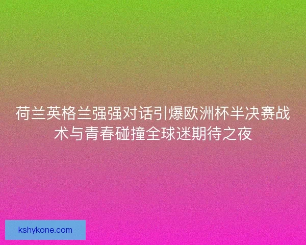 荷兰英格兰强强对话引爆欧洲杯半决赛战术与青春碰撞全球迷期待之夜