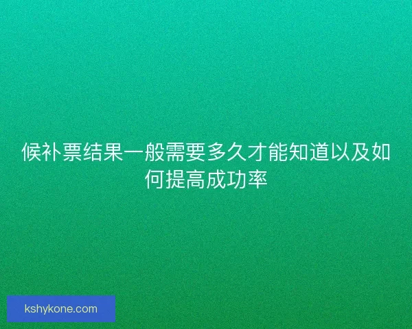 候补票结果一般需要多久才能知道以及如何提高成功率