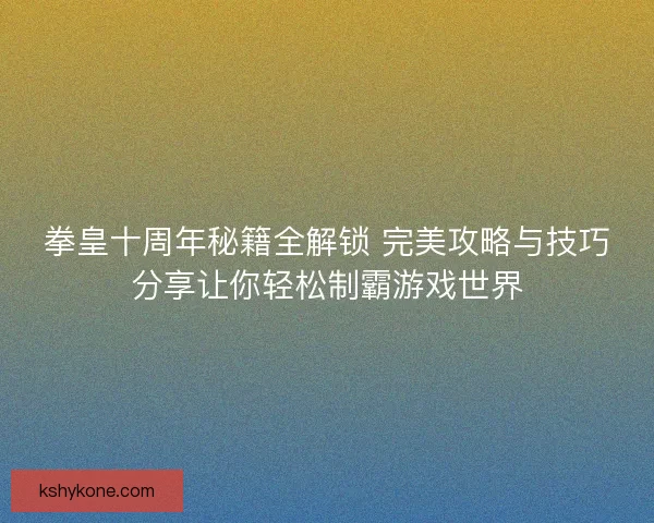 拳皇十周年秘籍全解锁 完美攻略与技巧分享让你轻松制霸游戏世界