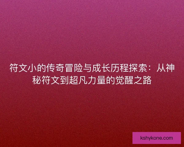 符文小的传奇冒险与成长历程探索：从神秘符文到超凡力量的觉醒之路