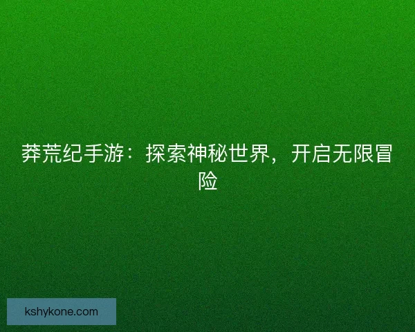 莽荒纪手游：探索神秘世界，开启无限冒险