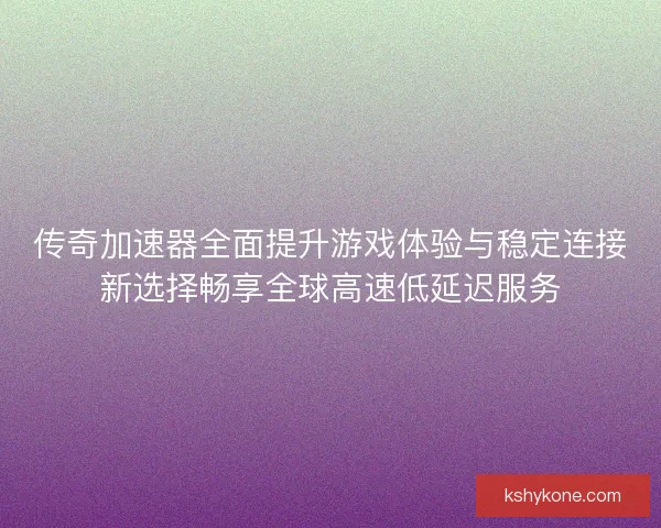 传奇加速器全面提升游戏体验与稳定连接新选择畅享全球高速低延迟服务