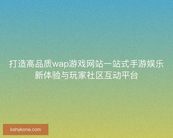 打造高品质wap游戏网站一站式手游娱乐新体验与玩家社区互动平台