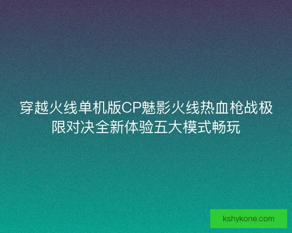 穿越火线单机版CP魅影火线热血枪战极限对决全新体验五大模式畅玩