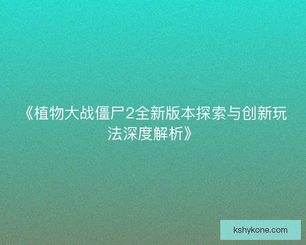《植物大战僵尸2全新版本探索与创新玩法深度解析》