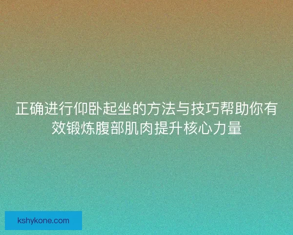 正确进行仰卧起坐的方法与技巧帮助你有效锻炼腹部肌肉提升核心力量 正确进行仰卧起坐的方法与技巧帮助你有效锻炼腹部肌肉提升核心力量