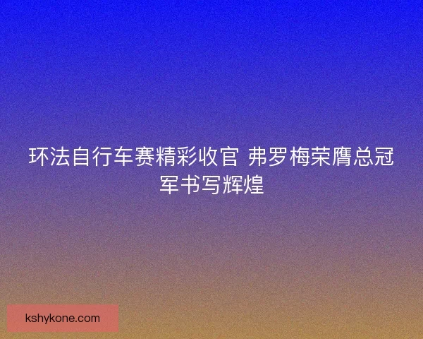 环法自行车赛精彩收官 弗罗梅荣膺总冠军书写辉煌