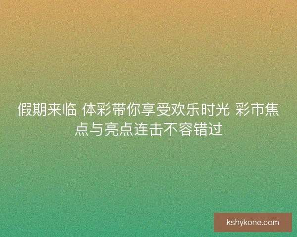 假期来临 体彩带你享受欢乐时光 彩市焦点与亮点连击不容错过