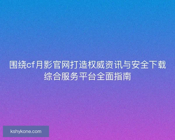 围绕cf月影官网打造权威资讯与安全下载综合服务平台全面指南