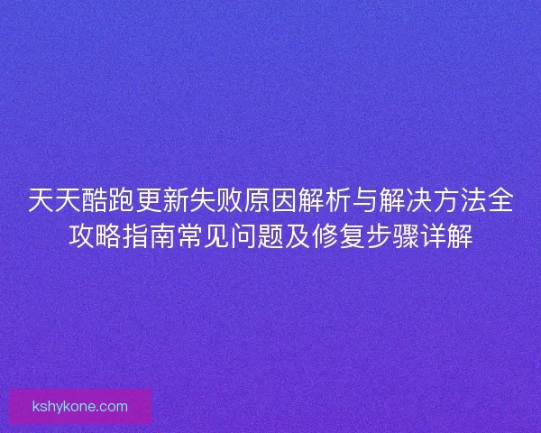 天天酷跑更新失败原因解析与解决方法全攻略指南常见问题及修复步骤详解