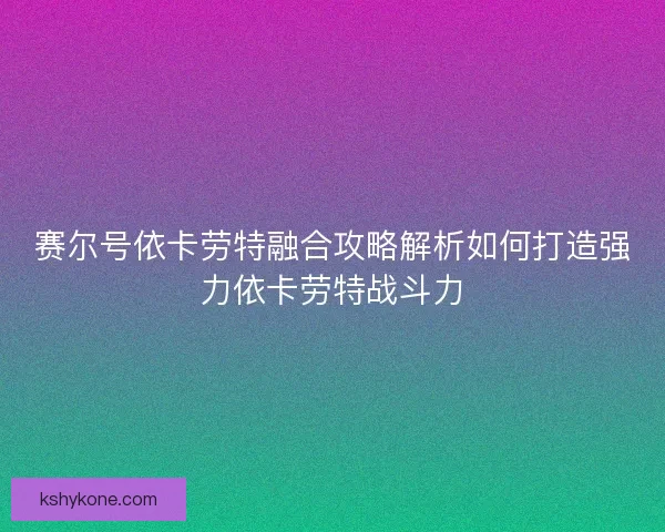 赛尔号依卡劳特融合攻略解析如何打造强力依卡劳特战斗力