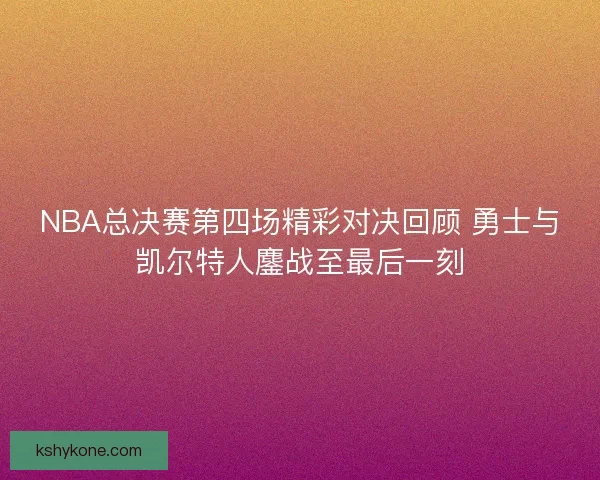 NBA总决赛第四场精彩对决回顾 勇士与凯尔特人鏖战至最后一刻
