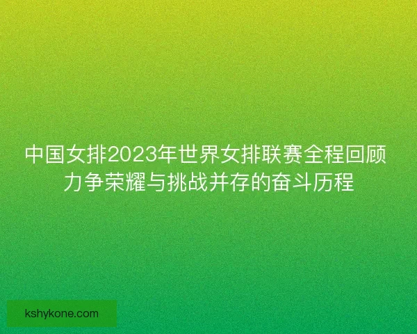 中国女排2023年世界女排联赛全程回顾 力争荣耀与挑战并存的奋斗历程