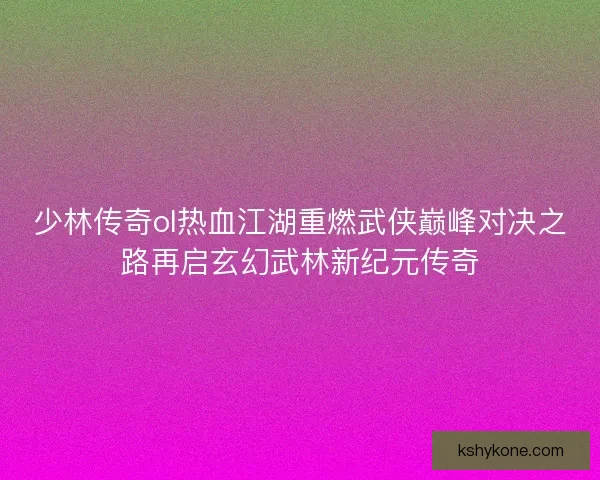 少林传奇ol热血江湖重燃武侠巅峰对决之路再启玄幻武林新纪元传奇