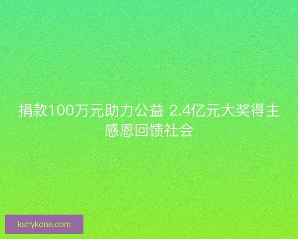 捐款100万元助力公益 2.4亿元大奖得主感恩回馈社会