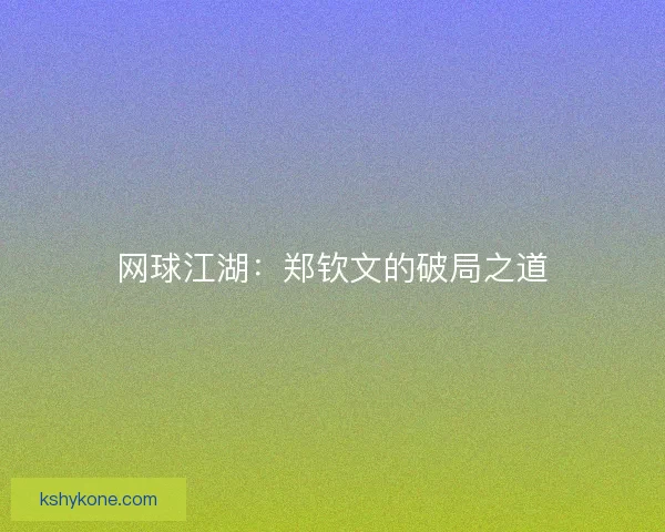 网球江湖：郑钦文的破局之道