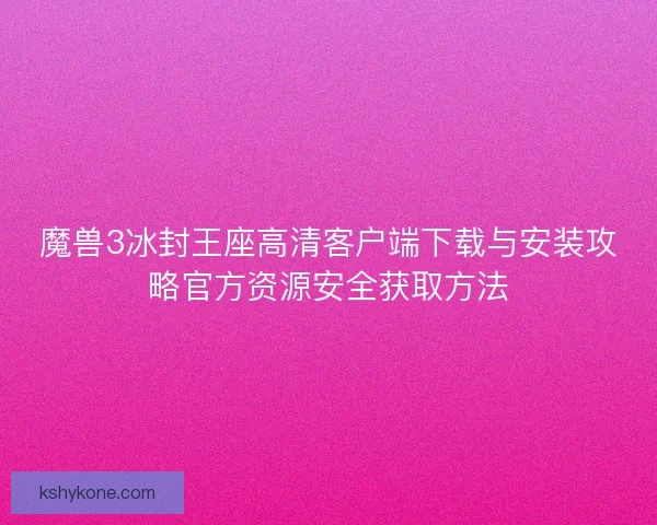 魔兽3冰封王座高清客户端下载与安装攻略官方资源安全获取方法