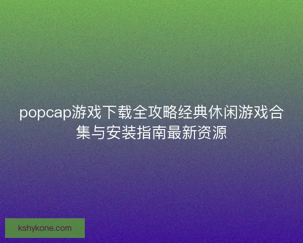 popcap游戏下载全攻略经典休闲游戏合集与安装指南最新资源