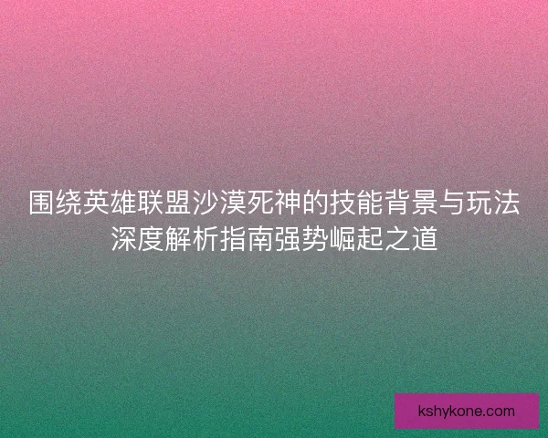 围绕英雄联盟沙漠死神的技能背景与玩法深度解析指南强势崛起之道