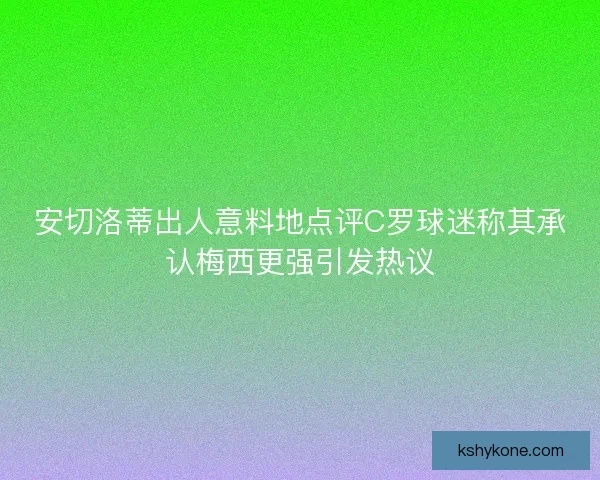 安切洛蒂出人意料地点评C罗球迷称其承认梅西更强引发热议