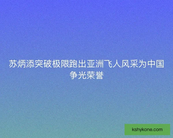 苏炳添突破极限跑出亚洲飞人风采为中国争光荣誉