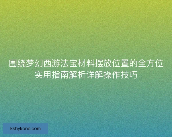 围绕梦幻西游法宝材料摆放位置的全方位实用指南解析详解操作技巧