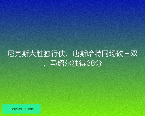 尼克斯大胜独行侠，唐斯哈特同场砍三双，马绍尔独得38分