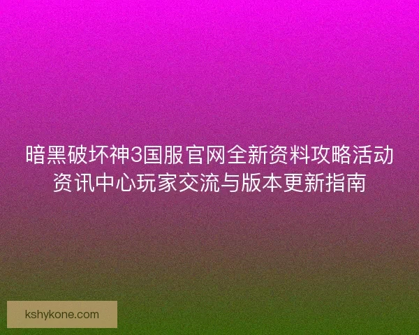 暗黑破坏神3国服官网全新资料攻略活动资讯中心玩家交流与版本更新指南