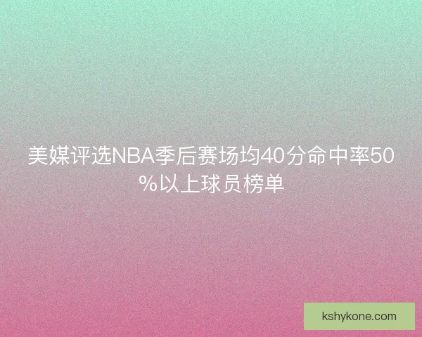 美媒评选NBA季后赛场均40分命中率50%以上球员榜单
