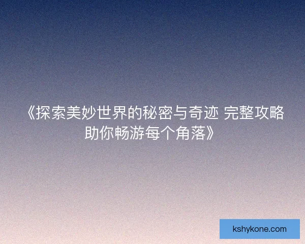《探索美妙世界的秘密与奇迹 完整攻略助你畅游每个角落》