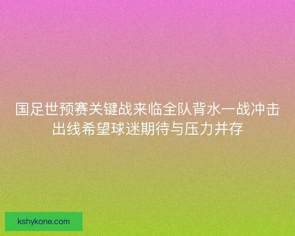 国足世预赛关键战来临全队背水一战冲击出线希望球迷期待与压力并存