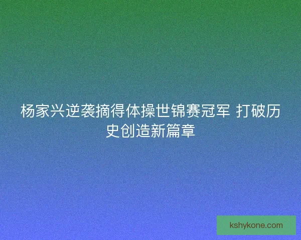杨家兴逆袭摘得体操世锦赛冠军 打破历史创造新篇章