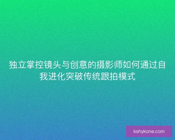 独立掌控镜头与创意的摄影师如何通过自我进化突破传统跟拍模式