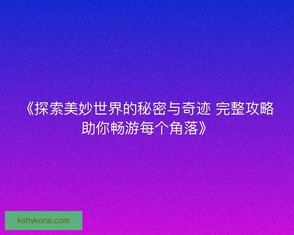 《探索美妙世界的秘密与奇迹 完整攻略助你畅游每个角落》