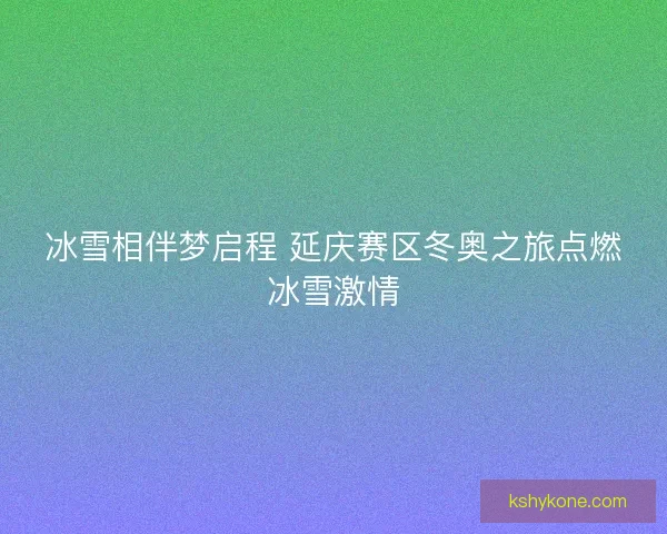 冰雪相伴梦启程 延庆赛区冬奥之旅点燃冰雪激情