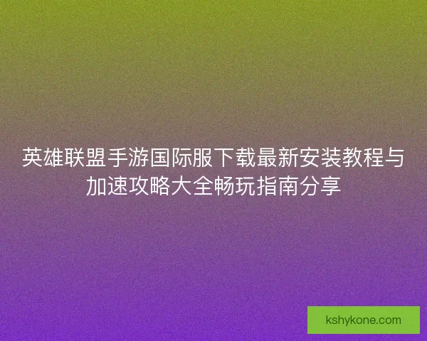 英雄联盟手游国际服下载最新安装教程与加速攻略大全畅玩指南分享