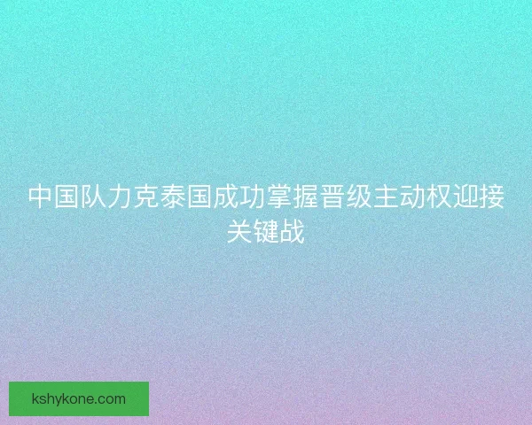 中国队力克泰国成功掌握晋级主动权迎接关键战