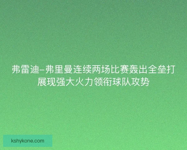 弗雷迪-弗里曼连续两场比赛轰出全垒打展现强大火力领衔球队攻势