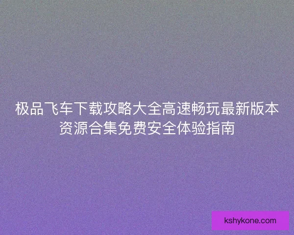 极品飞车下载攻略大全高速畅玩最新版本资源合集免费安全体验指南