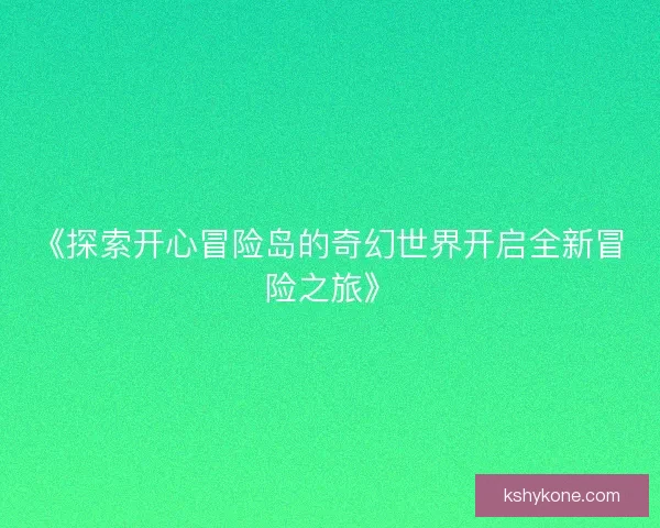《探索开心冒险岛的奇幻世界开启全新冒险之旅》
