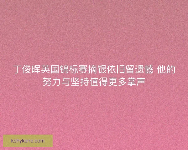 丁俊晖英国锦标赛摘银依旧留遗憾 他的努力与坚持值得更多掌声