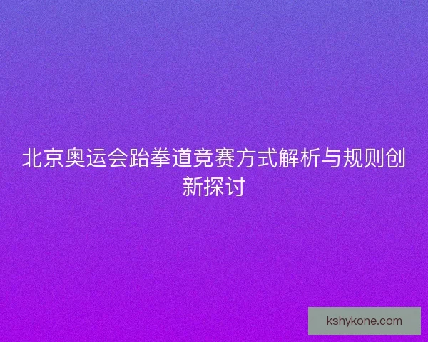 北京奥运会跆拳道竞赛方式解析与规则创新探讨 北京奥运会跆拳道竞赛方式解析与规则创新探讨