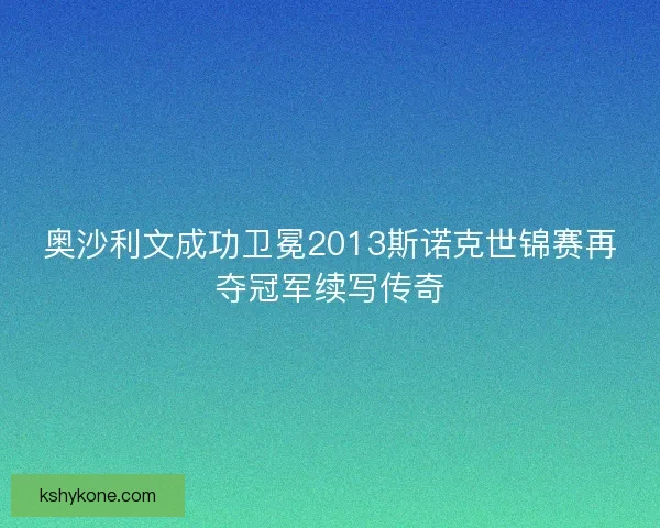 奥沙利文成功卫冕2013斯诺克世锦赛再夺冠军续写传奇
