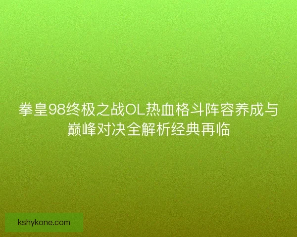 拳皇98终极之战OL热血格斗阵容养成与巅峰对决全解析经典再临