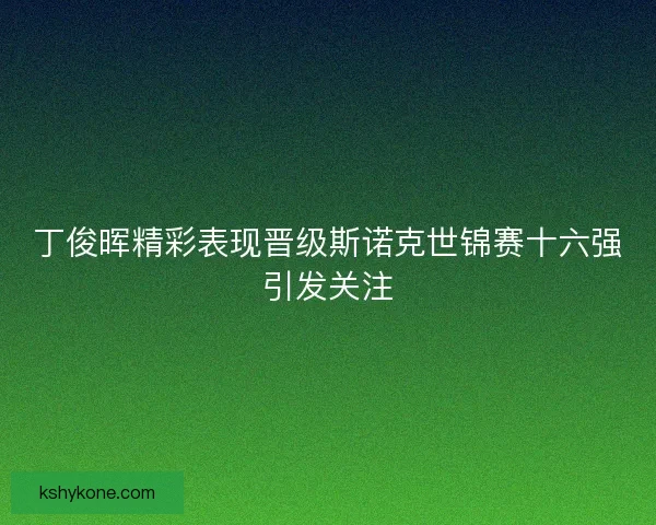丁俊晖精彩表现晋级斯诺克世锦赛十六强引发关注