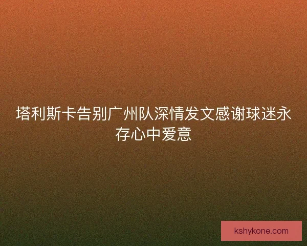 塔利斯卡告别广州队深情发文感谢球迷永存心中爱意