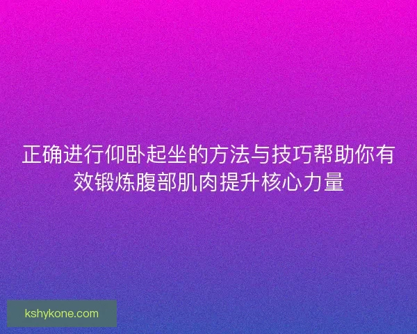 正确进行仰卧起坐的方法与技巧帮助你有效锻炼腹部肌肉提升核心力量