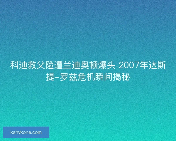 科迪救父险遭兰迪奥顿爆头 2007年达斯提-罗兹危机瞬间揭秘